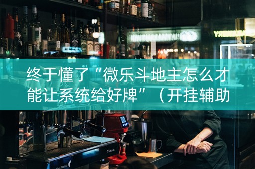 终于懂了“微乐斗地主怎么才能让系统给好牌”（开挂辅助器脚本)