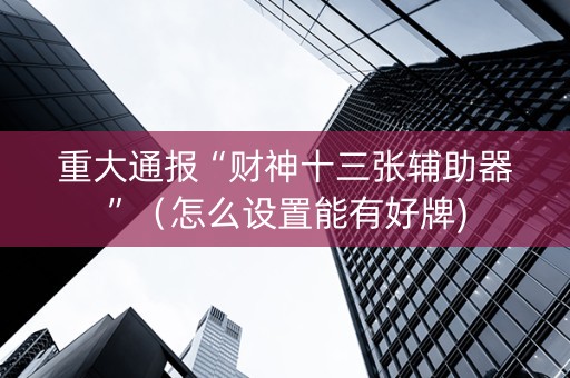重大通报“财神十三张辅助器”（怎么设置能有好牌)