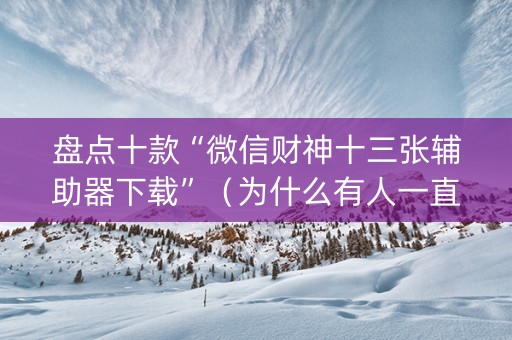 盘点十款“微信财神十三张辅助器下载”（为什么有人一直赢)