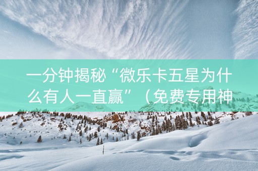 一分钟揭秘“微乐卡五星为什么有人一直赢”（免费专用神器)