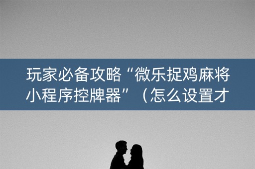 玩家必备攻略“微乐捉鸡麻将小程序控牌器”（怎么设置才能赢)