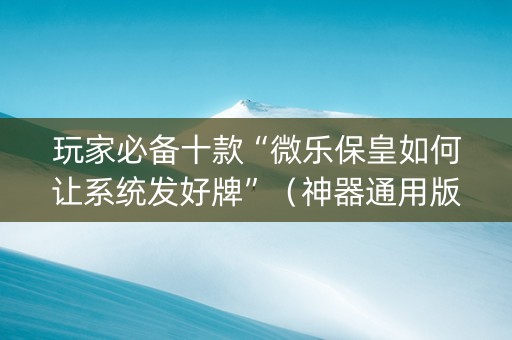 玩家必备十款“微乐保皇如何让系统发好牌”（神器通用版)