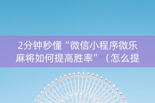 2分钟秒懂“微信小程序微乐麻将如何提高胜率”（怎么提高胜率)