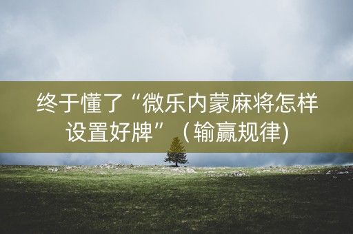 终于懂了“微乐内蒙麻将怎样设置好牌”（输赢规律)