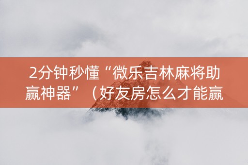 2分钟秒懂“微乐吉林麻将助赢神器”（好友房怎么才能赢)