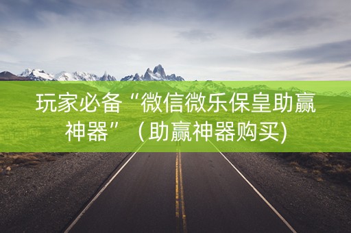 玩家必备“微信微乐保皇助赢神器”（助赢神器购买)