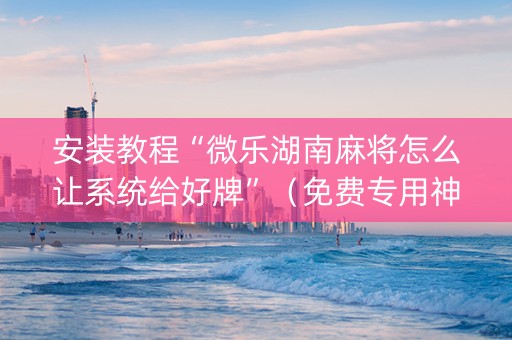 安装教程“微乐湖南麻将怎么让系统给好牌”（免费专用神器)