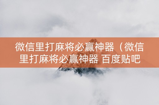 微信里打麻将必赢神器（微信里打麻将必赢神器 百度贴吧）
