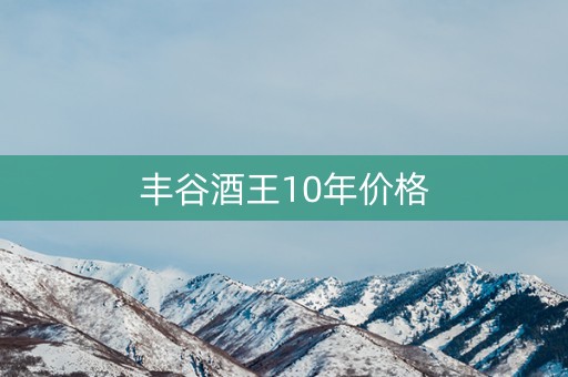 丰谷酒王10年价格