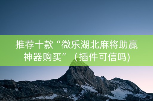推荐十款“微乐湖北麻将助赢神器购买”（插件可信吗)