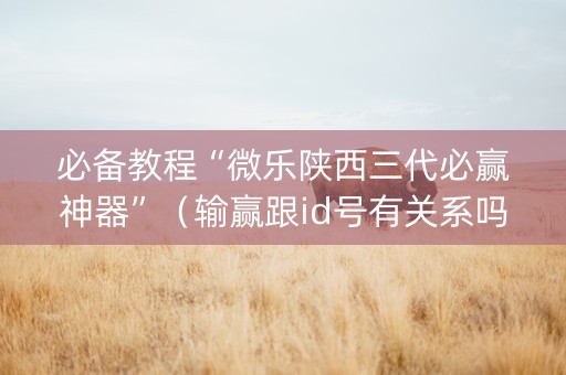 必备教程“微乐陕西三代必赢神器”（输赢跟id号有关系吗)
