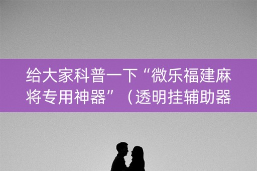 给大家科普一下“微乐福建麻将专用神器”（透明挂辅助器)