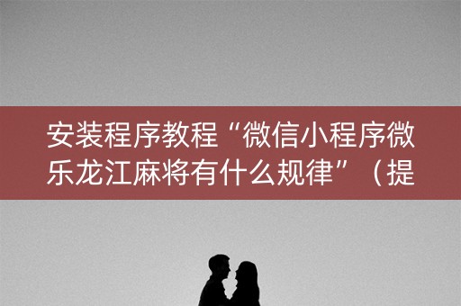 安装程序教程“微信小程序微乐龙江麻将有什么规律”（提高胜率软件)