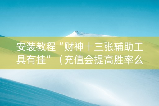 安装教程“财神十三张辅助工具有挂”（充值会提高胜率么)