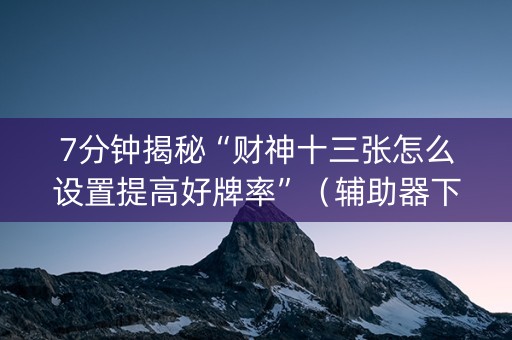 7分钟揭秘“财神十三张怎么设置提高好牌率”（辅助器下载)