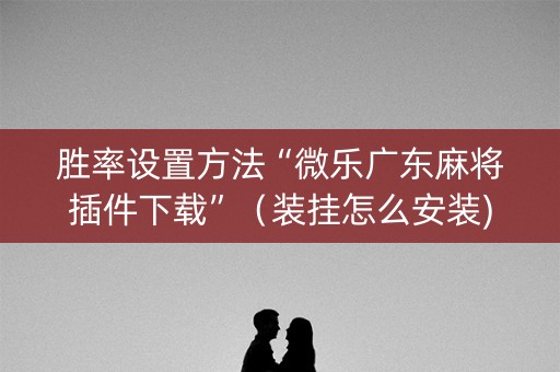 胜率设置方法“微乐广东麻将插件下载”（装挂怎么安装)