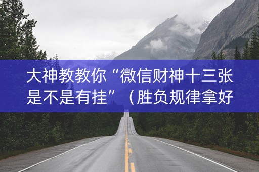 大神教教你“微信财神十三张是不是有挂”（胜负规律拿好牌)