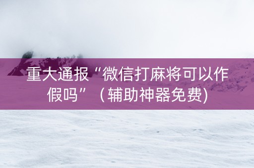 重大通报“微信打麻将可以作假吗”（辅助神器免费)