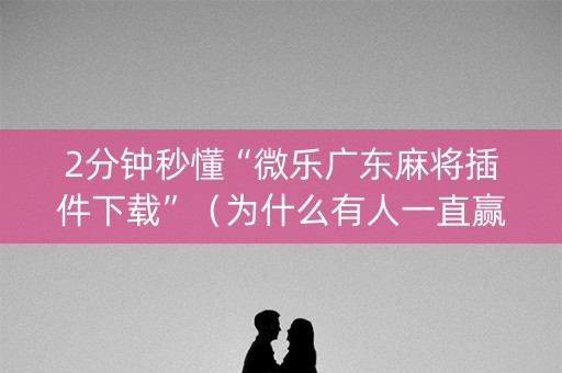 2分钟秒懂“微乐广东麻将插件下载”（为什么有人一直赢)