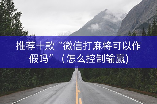 推荐十款“微信打麻将可以作假吗”（怎么控制输赢)