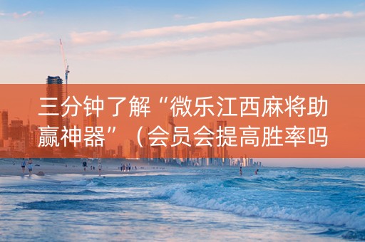 三分钟了解“微乐江西麻将助赢神器”（会员会提高胜率吗)