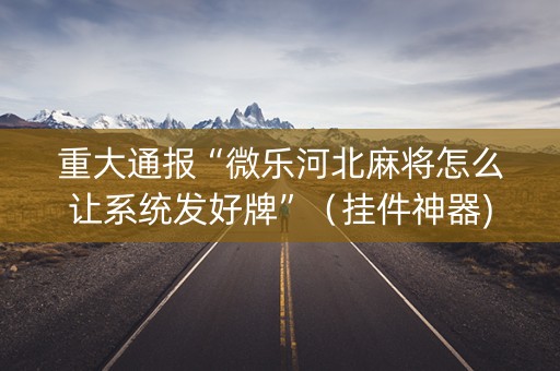 重大通报“微乐河北麻将怎么让系统发好牌”（挂件神器)