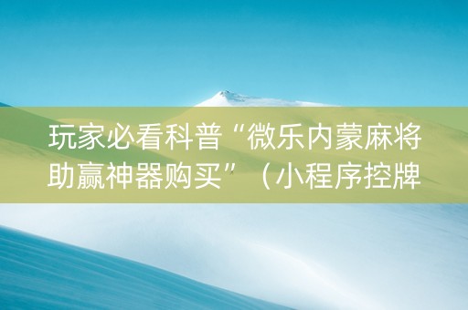 玩家必看科普“微乐内蒙麻将助赢神器购买”（小程序控牌器)