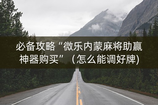 必备攻略“微乐内蒙麻将助赢神器购买”（怎么能调好牌)
