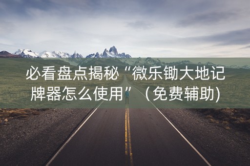 必看盘点揭秘“微乐锄大地记牌器怎么使用”（免费辅助)