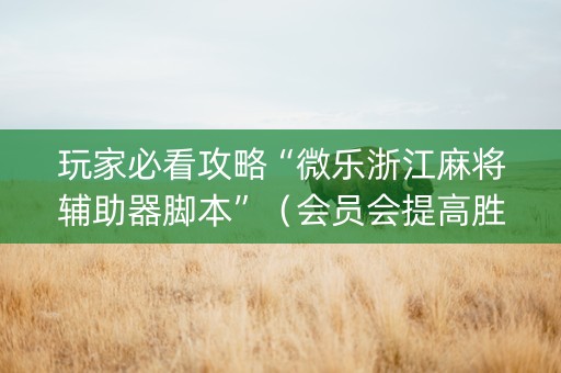 玩家必看攻略“微乐浙江麻将辅助器脚本”（会员会提高胜率吗)
