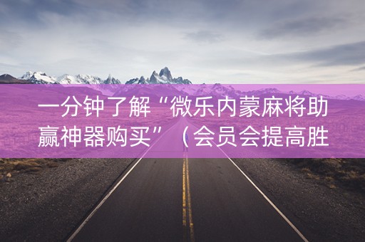 一分钟了解“微乐内蒙麻将助赢神器购买”（会员会提高胜率吗)