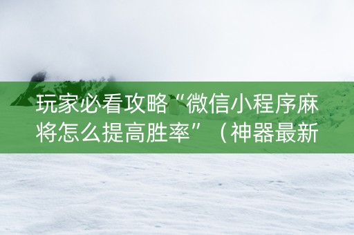 玩家必看攻略“微信小程序麻将怎么提高胜率”（神器最新免费)