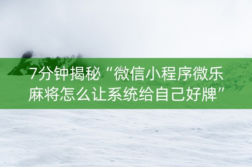 7分钟揭秘“微信小程序微乐麻将怎么让系统给自己好牌”（怎么让系统给你发好牌)