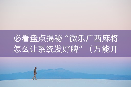必看盘点揭秘“微乐广西麻将怎么让系统发好牌”（万能开挂神器)