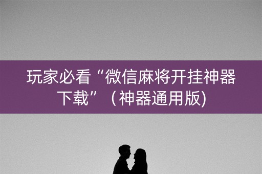 玩家必看“微信麻将开挂神器下载”（神器通用版)