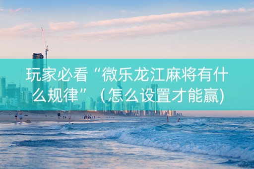 玩家必看“微乐龙江麻将有什么规律”（怎么设置才能赢)