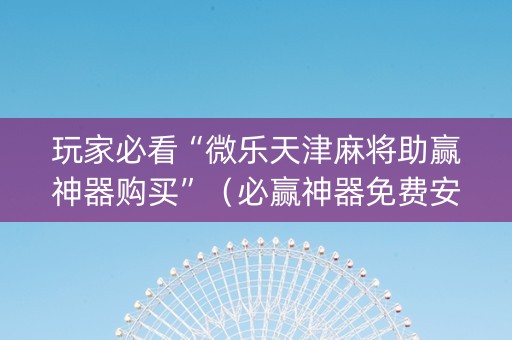 玩家必看“微乐天津麻将助赢神器购买”（必赢神器免费安装)