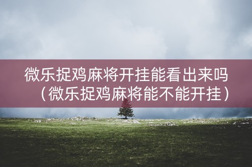 微乐捉鸡麻将开挂能看出来吗（微乐捉鸡麻将能不能开挂）