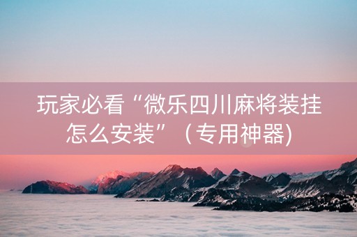 玩家必看“微乐四川麻将装挂怎么安装”（专用神器)