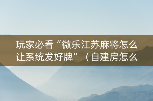 玩家必看“微乐江苏麻将怎么让系统发好牌”（自建房怎么赢)