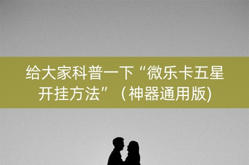 给大家科普一下“微乐卡五星开挂方法”（神器通用版)