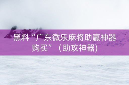 黑料“广东微乐麻将助赢神器购买”（助攻神器)
