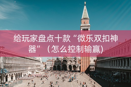 给玩家盘点十款“微乐双扣神器”（怎么控制输赢)