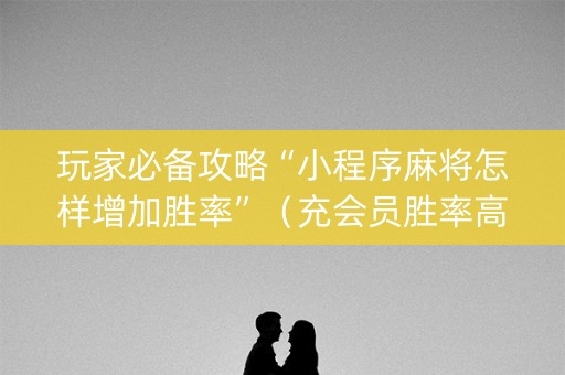 玩家必备攻略“小程序麻将怎样增加胜率”（充会员胜率高)