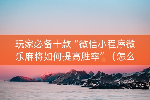 玩家必备十款“微信小程序微乐麻将如何提高胜率”（怎么让系统给自己好牌)