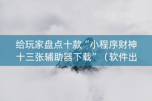 给玩家盘点十款“小程序财神十三张辅助器下载”（软件出售)