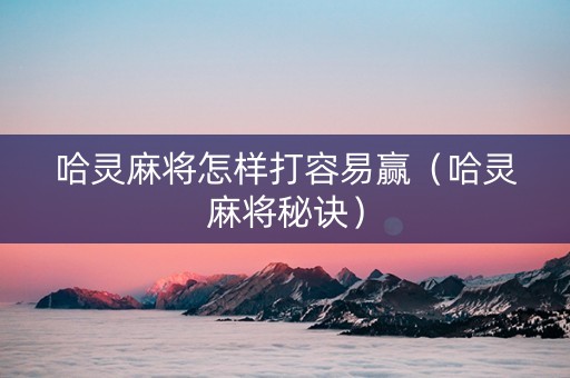 哈灵麻将怎样打容易赢（哈灵麻将秘诀）