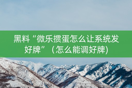 黑料“微乐掼蛋怎么让系统发好牌”（怎么能调好牌)
