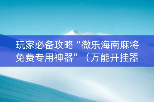 玩家必备攻略“微乐海南麻将免费专用神器”（万能开挂器)