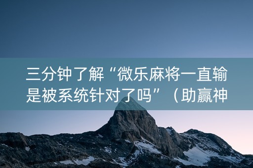 三分钟了解“微乐麻将一直输是被系统针对了吗”（助赢神器)
